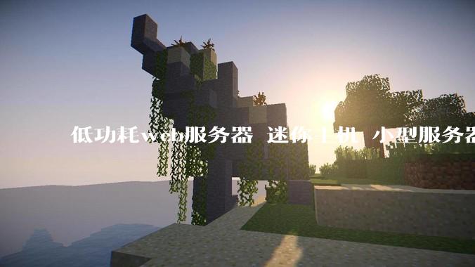 低功耗web服务器 迷你主机 小型服务器 求推荐？