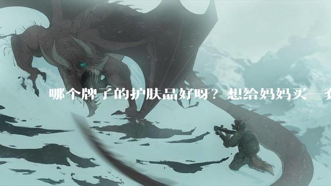 哪个牌子的护肤品好呀？想给妈妈买一套抗衰老的护肤品?